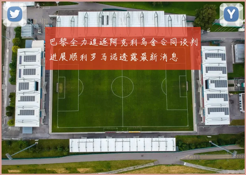 巴黎全力追逐阿克利乌舍合同谈判进展顺利罗马诺透露最新消息