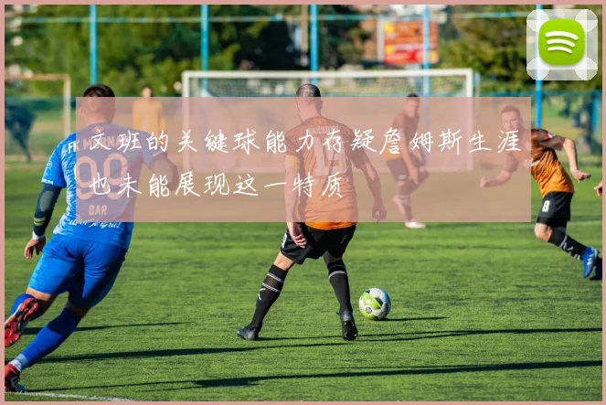 文班的关键球能力存疑詹姆斯生涯也未能展现这一特质