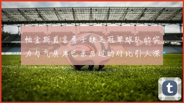 帕金斯直言勇士缺乏冠军球队的实力与气质库巴亲历过的对比引人深思