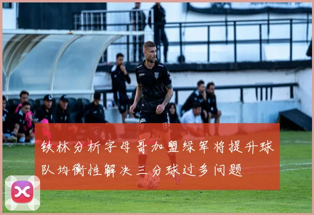铁林分析字母哥加盟绿军将提升球队均衡性解决三分球过多问题