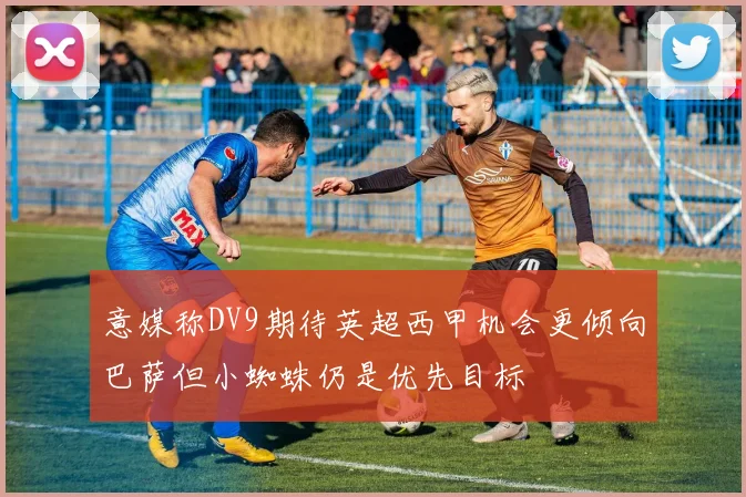 意媒称DV9期待英超西甲机会更倾向巴萨但小蜘蛛仍是优先目标