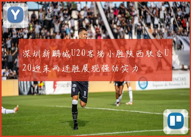 深圳新鹏城U20客场小胜陕西联合U20迎来两连胜展现强劲实力