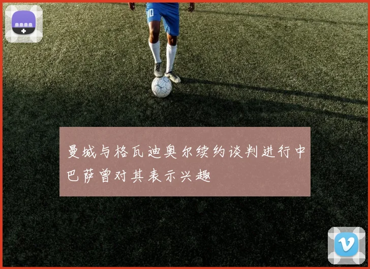 曼城与格瓦迪奥尔续约谈判进行中巴萨曾对其表示兴趣