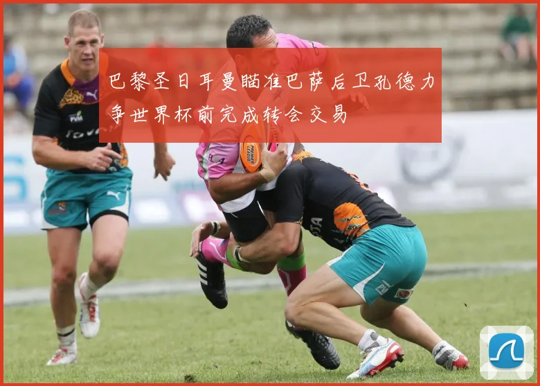 巴黎圣日耳曼瞄准巴萨后卫孔德力争世界杯前完成转会交易