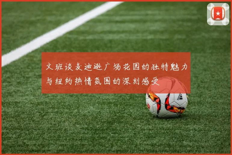 文班谈麦迪逊广场花园的独特魅力与纽约热情氛围的深刻感受