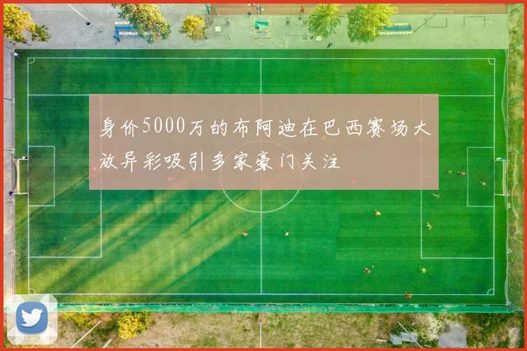 身价5000万的布阿迪在巴西赛场大放异彩吸引多家豪门关注