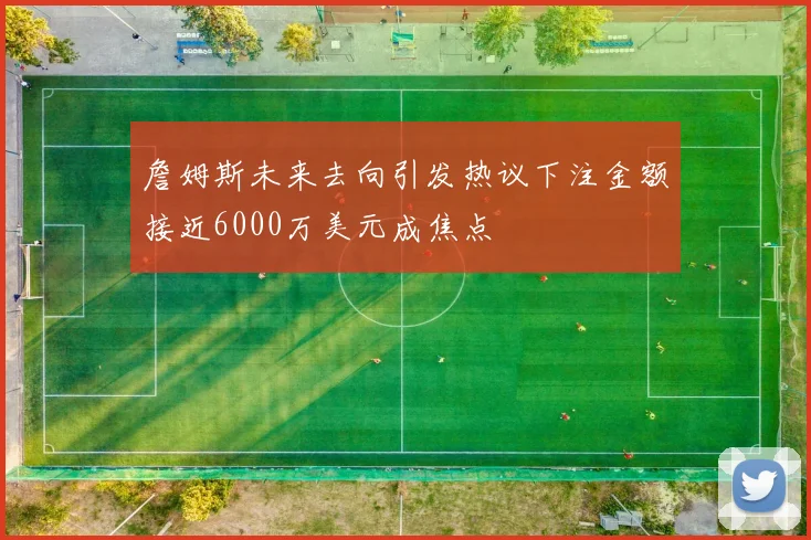 詹姆斯未来去向引发热议下注金额接近6000万美元成焦点