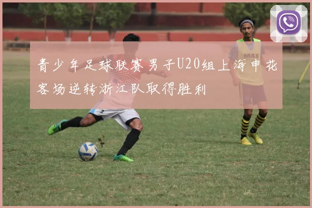 青少年足球联赛男子U20组上海申花客场逆转浙江队取得胜利