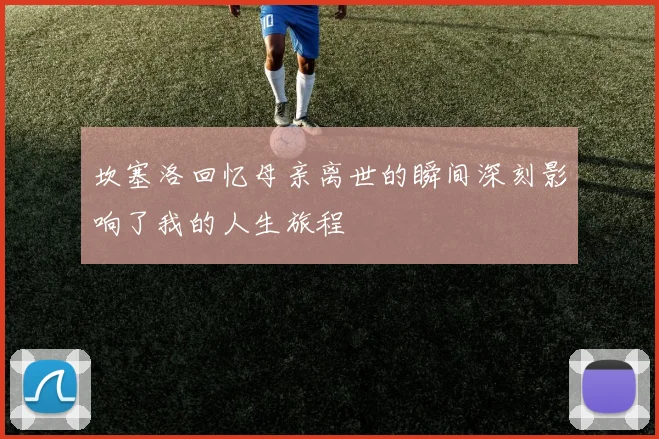 坎塞洛回忆母亲离世的瞬间深刻影响了我的人生旅程