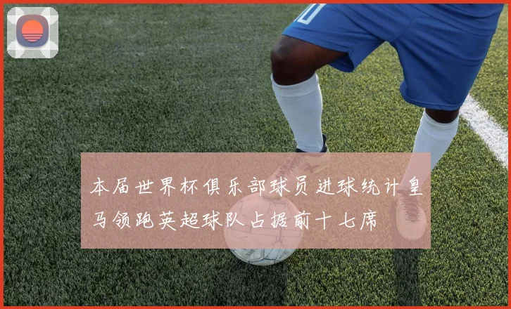 本届世界杯俱乐部球员进球统计皇马领跑英超球队占据前十七席