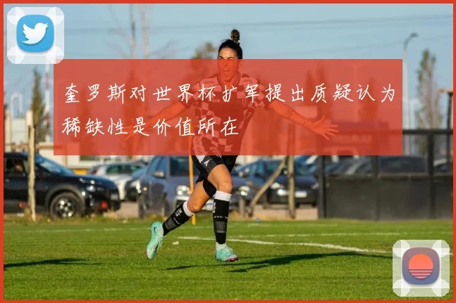 奎罗斯对世界杯扩军提出质疑认为稀缺性是价值所在