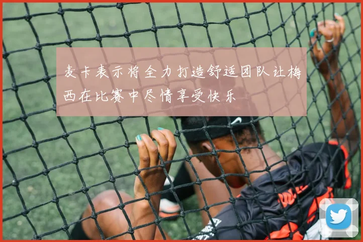 麦卡表示将全力打造舒适团队让梅西在比赛中尽情享受快乐