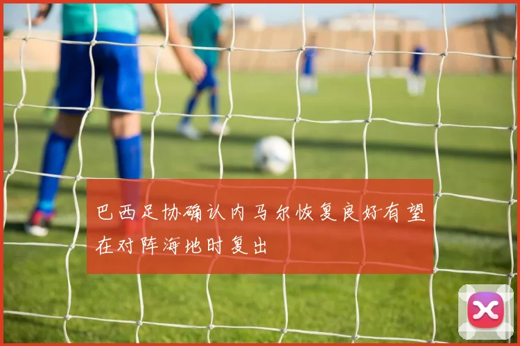 巴西足协确认内马尔恢复良好有望在对阵海地时复出