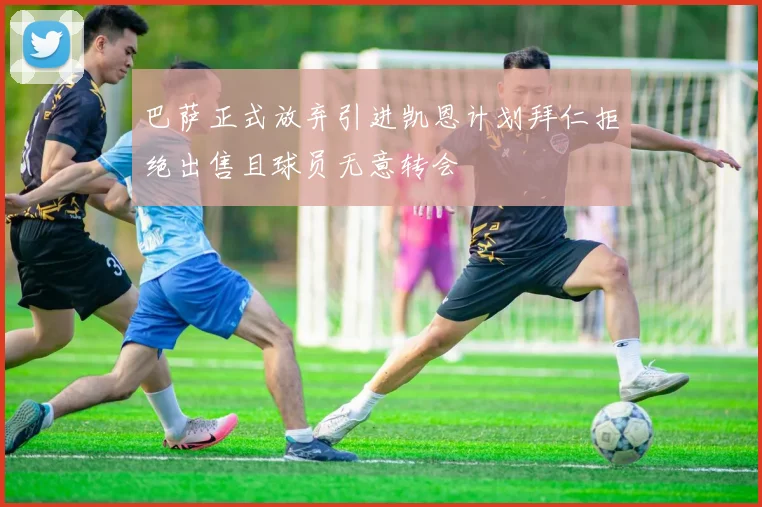 巴萨正式放弃引进凯恩计划拜仁拒绝出售且球员无意转会