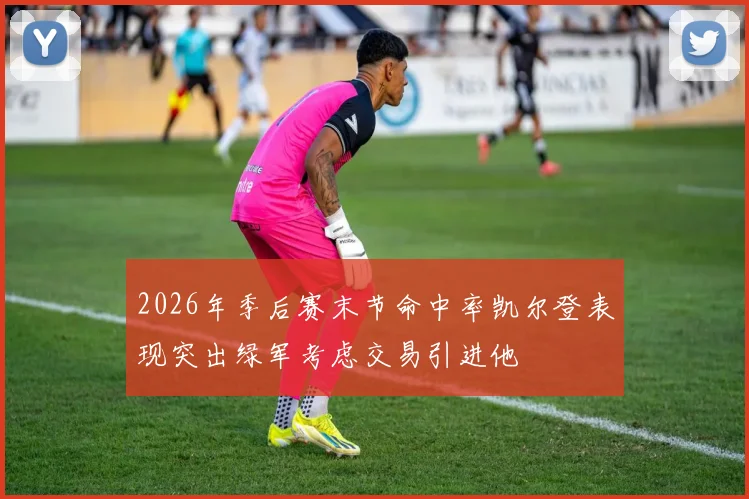 2026年季后赛末节命中率凯尔登表现突出绿军考虑交易引进他